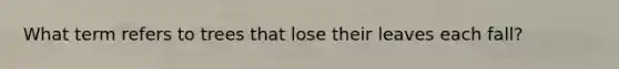 What term refers to trees that lose their leaves each fall?