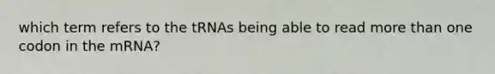 which term refers to the tRNAs being able to read more than one codon in the mRNA?