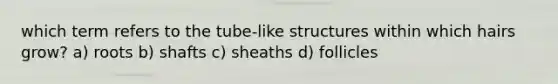 which term refers to the tube-like structures within which hairs grow? a) roots b) shafts c) sheaths d) follicles