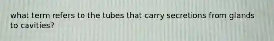 what term refers to the tubes that carry secretions from glands to cavities?