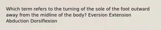 Which term refers to the turning of the sole of the foot outward away from the midline of the body? Eversion Extension Abduction Dorsiflexion