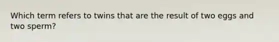 Which term refers to twins that are the result of two eggs and two sperm?