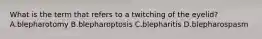 What is the term that refers to a twitching of the eyelid? A.blepharotomy B.blepharoptosis C.blepharitis D.blepharospasm