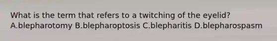 What is the term that refers to a twitching of the eyelid? A.blepharotomy B.blepharoptosis C.blepharitis D.blepharospasm