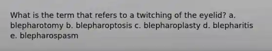 What is the term that refers to a twitching of the eyelid? a. blepharotomy b. blepharoptosis c. blepharoplasty d. blepharitis e. blepharospasm