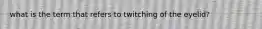 what is the term that refers to twitching of the eyelid?