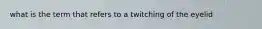 what is the term that refers to a twitching of the eyelid