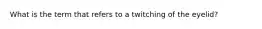 What is the term that refers to a twitching of the eyelid?