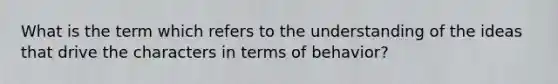 What is the term which refers to the understanding of the ideas that drive the characters in terms of behavior?