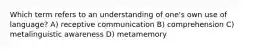 Which term refers to an understanding of one's own use of language? A) receptive communication B) comprehension C) metalinguistic awareness D) metamemory