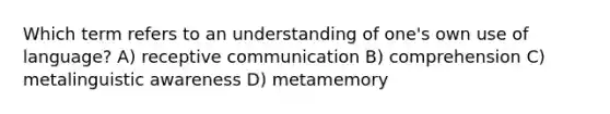 Which term refers to an understanding of one's own use of language? A) receptive communication B) comprehension C) metalinguistic awareness D) metamemory