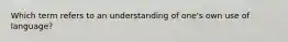 Which term refers to an understanding of one's own use of language?