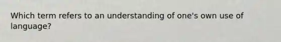 Which term refers to an understanding of one's own use of language?