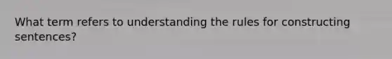 What term refers to understanding the rules for constructing sentences?