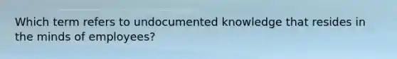 Which term refers to undocumented knowledge that resides in the minds of​ employees?