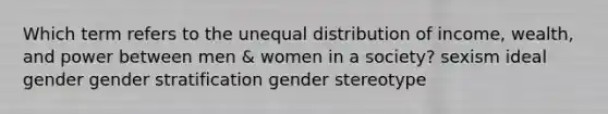 Which term refers to the unequal distribution of income, wealth, and power between men & women in a society? sexism ideal gender gender stratification gender stereotype