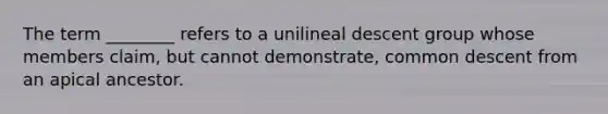 The term ________ refers to a unilineal descent group whose members claim, but cannot demonstrate, common descent from an apical ancestor.