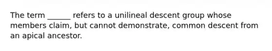 The term ______ refers to a unilineal descent group whose members claim, but cannot demonstrate, common descent from an apical ancestor.