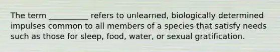 The term __________ refers to unlearned, biologically determined impulses common to all members of a species that satisfy needs such as those for sleep, food, water, or sexual gratification.​