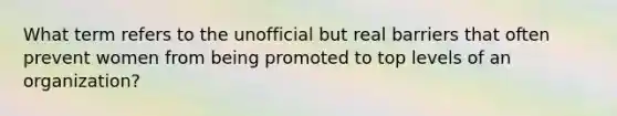 What term refers to the unofficial but real barriers that often prevent women from being promoted to top levels of an organization?