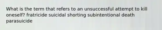 What is the term that refers to an unsuccessful attempt to kill oneself? fratricide suicidal shorting subintentional death parasuicide