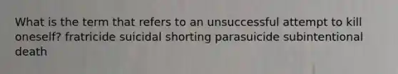 What is the term that refers to an unsuccessful attempt to kill oneself? fratricide suicidal shorting parasuicide subintentional death