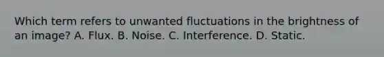 Which term refers to unwanted fluctuations in the brightness of an image? A. Flux. B. Noise. C. Interference. D. Static.