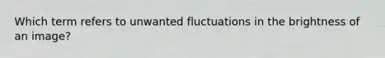 Which term refers to unwanted fluctuations in the brightness of an image?