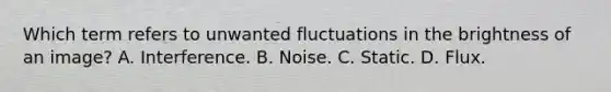 Which term refers to unwanted fluctuations in the brightness of an image? A. Interference. B. Noise. C. Static. D. Flux.