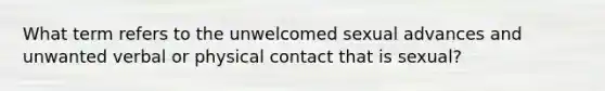 What term refers to the unwelcomed sexual advances and unwanted verbal or physical contact that is sexual?