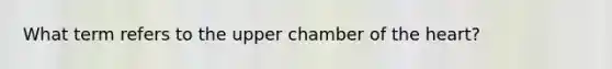 What term refers to the upper chamber of <a href='https://www.questionai.com/knowledge/kya8ocqc6o-the-heart' class='anchor-knowledge'>the heart</a>?