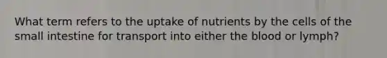 What term refers to the uptake of nutrients by the cells of the small intestine for transport into either the blood or lymph?