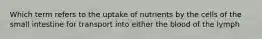 Which term refers to the uptake of nutrients by the cells of the small intestine for transport into either the blood of the lymph