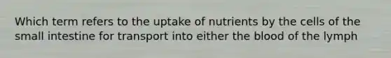 Which term refers to the uptake of nutrients by the cells of the small intestine for transport into either the blood of the lymph