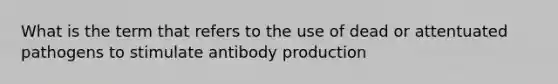 What is the term that refers to the use of dead or attentuated pathogens to stimulate antibody production