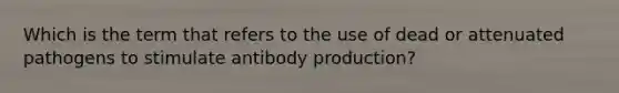 Which is the term that refers to the use of dead or attenuated pathogens to stimulate antibody production?