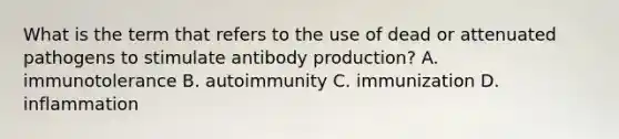 What is the term that refers to the use of dead or attenuated pathogens to stimulate antibody production? A. immunotolerance B. autoimmunity C. immunization D. inflammation