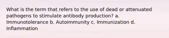 What is the term that refers to the use of dead or attenuated pathogens to stimulate antibody production? a. Immunotolerance b. Autoimmunity c. Immunization d. Inflammation