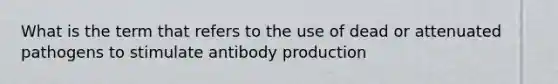 What is the term that refers to the use of dead or attenuated pathogens to stimulate antibody production