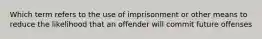 Which term refers to the use of imprisonment or other means to reduce the likelihood that an offender will commit future offenses