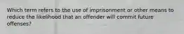 Which term refers to the use of imprisonment or other means to reduce the likelihood that an offender will commit future offenses?