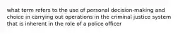 what term refers to the use of personal decision-making and choice in carrying out operations in the criminal justice system that is inherent in the role of a police officer