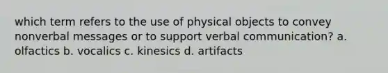 which term refers to the use of physical objects to convey nonverbal messages or to support verbal communication? a. olfactics b. vocalics c. kinesics d. artifacts