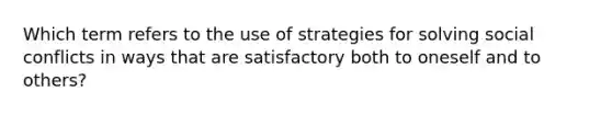 Which term refers to the use of strategies for solving social conflicts in ways that are satisfactory both to oneself and to others?