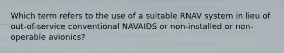 Which term refers to the use of a suitable RNAV system in lieu of out-of-service conventional NAVAIDS or non-installed or non-operable avionics?