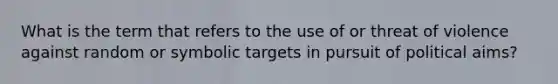 What is the term that refers to the use of or threat of violence against random or symbolic targets in pursuit of political aims?