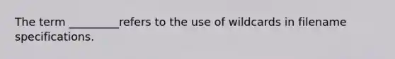 The term _________refers to the use of wildcards in filename specifications.