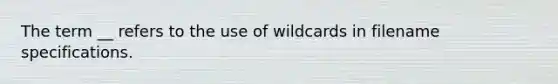 The term __ refers to the use of wildcards in filename specifications.