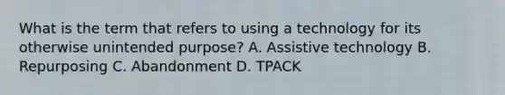 What is the term that refers to using a technology for its otherwise unintended purpose? A. Assistive technology B. Repurposing C. Abandonment D. TPACK