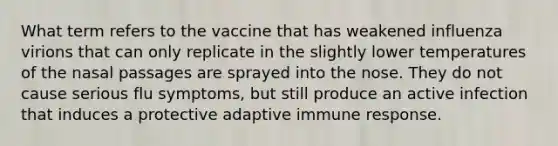 What term refers to the vaccine that has weakened influenza virions that can only replicate in the slightly lower temperatures of the nasal passages are sprayed into the nose. They do not cause serious flu symptoms, but still produce an active infection that induces a protective adaptive immune response.